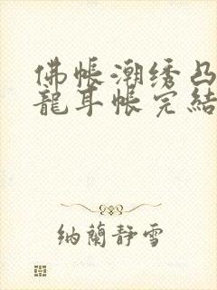 佛帐潮绣凸浮双龙耳帐完结了吗