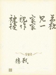 被祝家兄弟共享后作家一枚夹心饼