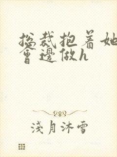 总裁抱着她边开会边做h