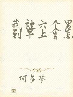 我被六个男人躁到早上会怎么样