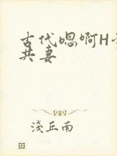 古代嗯啊H爹爹共妻