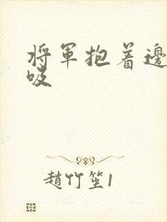 将军抱着边走边吸