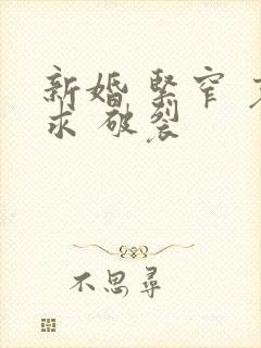 新婚 紧窄 哀求 破裂