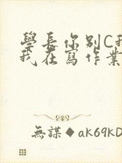 学长你别C我了我在写作业