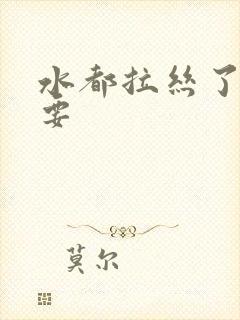 水都拉丝了还不要