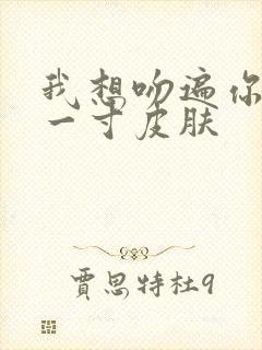 我想吻遍你的每一寸皮肤