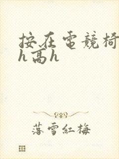 按在电竞椅上ch高h