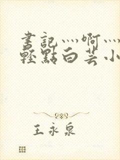 书记灬啊灬啊灬轻点白芸小说