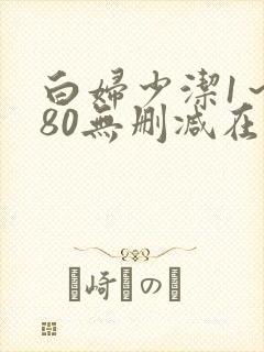 白妇少洁1～180无删减在线阅读