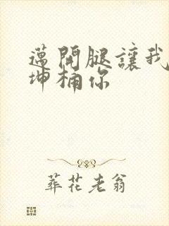 迈开腿让我的坤坤桶你