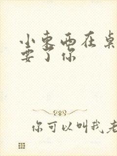 小东西在桌子上要了你