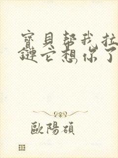 宝贝帮我拉开拉链它想你了