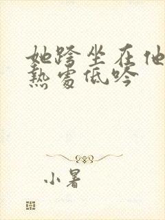她跨坐在他的炽热处低吟