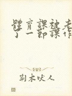 体育课被老师C了一节课作文