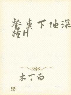 餐桌下他深深顶撞H