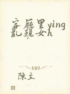 客厅里ying乱亲女h