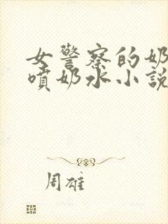 女警察的奶头又喷奶水小说