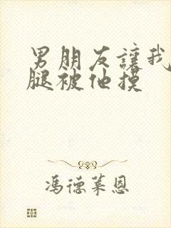 男朋友让我打开腿被他摸