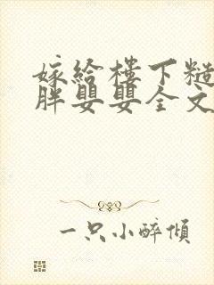 嫁给楼下糙汉后胖婴婴全文免费阅读