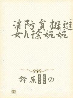 消防员挺进乖乖女h徐婉婉