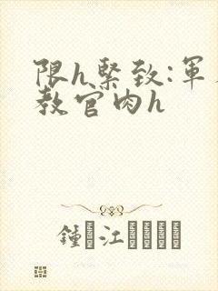 限h紧致:军人教官肉h