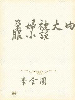 孕妇被大肉楱征服小说