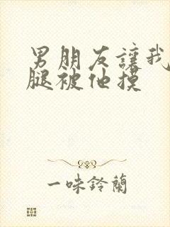 男朋友让我打开腿被他摸