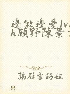 边做边爱1v1h顾野陈景书