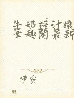 牛奶榨汁机po笔趣阁最新更新内容