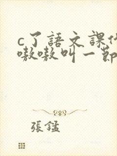 c了语文课代表嗷嗷叫一节课文