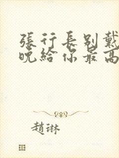 张行长别戴了今晚给你最高的待遇