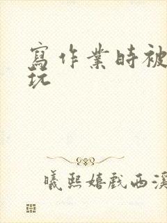 写作业时被爹地玩