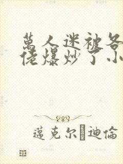 万人迷被各路大佬爆炒了小说