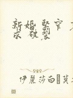 新婚 紧窄 哀求 破裂