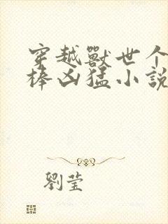 穿越兽世个个巨棒凶猛小说