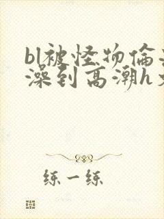 bl被怪物伦流澡到高潮h文