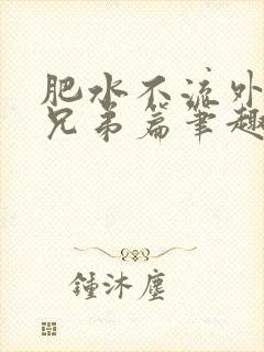 肥水不流外人田兄弟篇笔趣阁小说