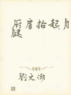 厨房抬起月月的腿