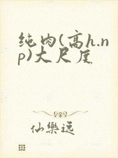 纯肉(高h.np)大尺度