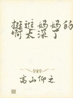 挺进妈妈的花苞啊太深了