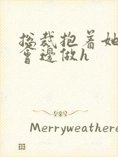 总裁抱着她边开会边做h