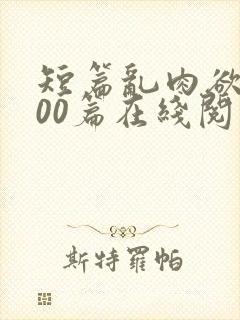 短篇乱肉欲文500篇在线阅读