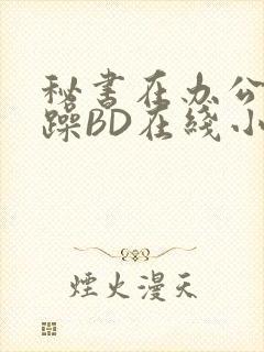 《秘书在办公室被躁BD在线小说》小说封面