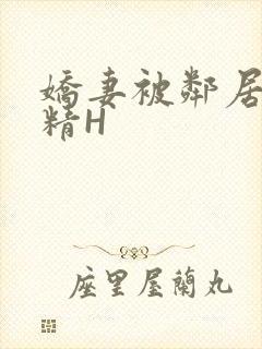 娇妻被邻居灌满精H