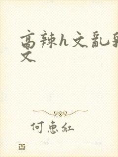 高辣h文乱乳h文