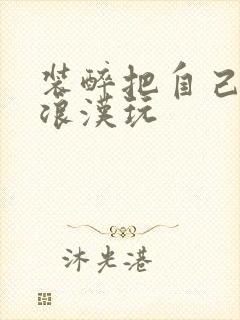 装醉把自己给流浪汉玩