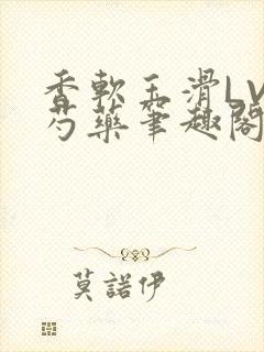 香软玉滑LVL芍药笔趣阁