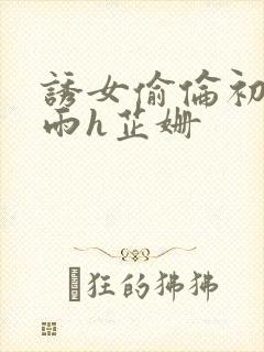 诱女偷伦初尝云雨h芷姗