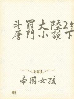 斗罗大陆2绝世唐门小说下载