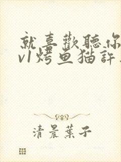 就喜欢听你叫1v1烤鱼猫许薇